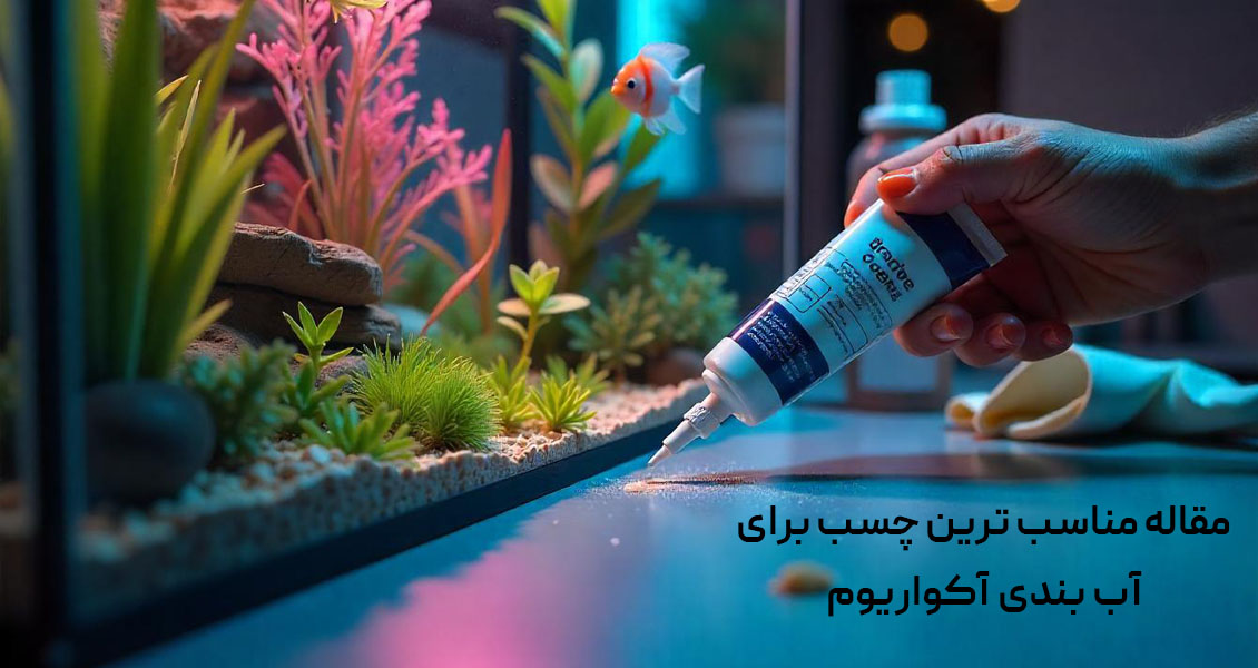 مناسب ترین چسب برای آب بندی آکواریوم در تهران